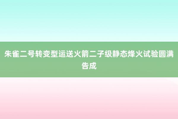 朱雀二号转变型运送火箭二子级静态烽火试验圆满告成