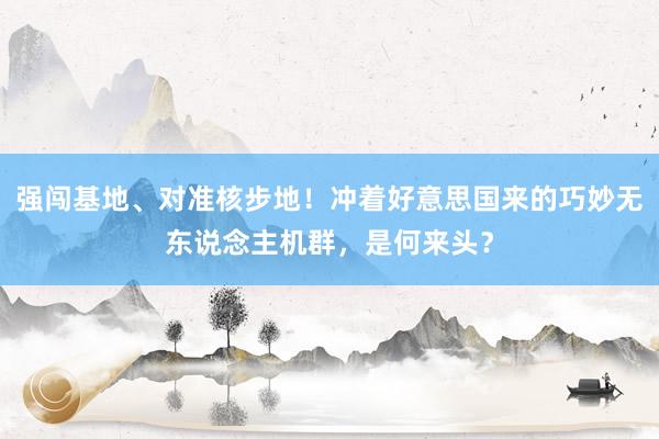 强闯基地、对准核步地！冲着好意思国来的巧妙无东说念主机群，是何来头？