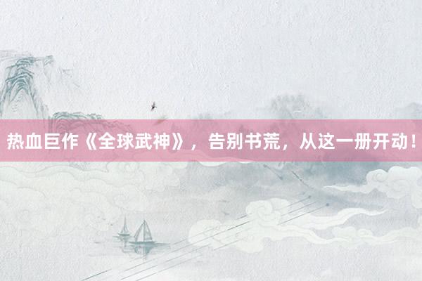 热血巨作《全球武神》，告别书荒，从这一册开动！