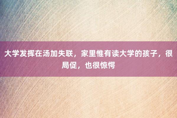 大学发挥在汤加失联，家里惟有读大学的孩子，很局促，也很惊愕