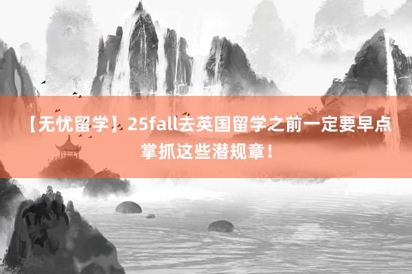 【无忧留学】25fall去英国留学之前一定要早点掌抓这些潜规章！