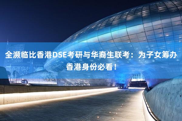 全濒临比香港DSE考研与华裔生联考：为子女筹办香港身份必看！
