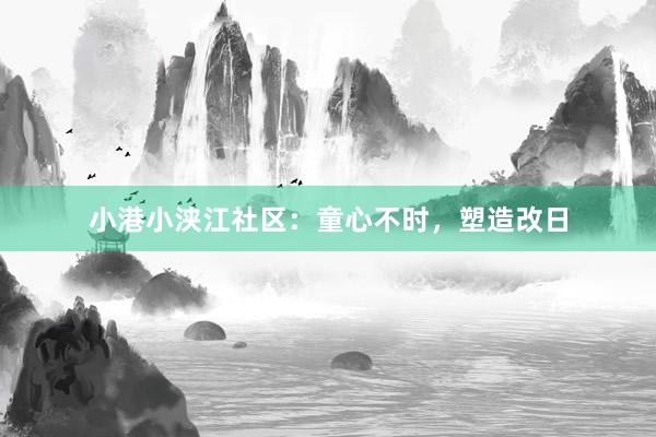 小港小浃江社区：童心不时，塑造改日