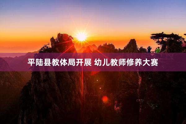 平陆县教体局开展 幼儿教师修养大赛