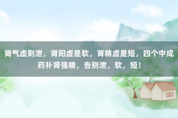 肾气虚则泄，肾阳虚是软，肾精虚是短，四个中成药补肾强精，告别泄，软，短！