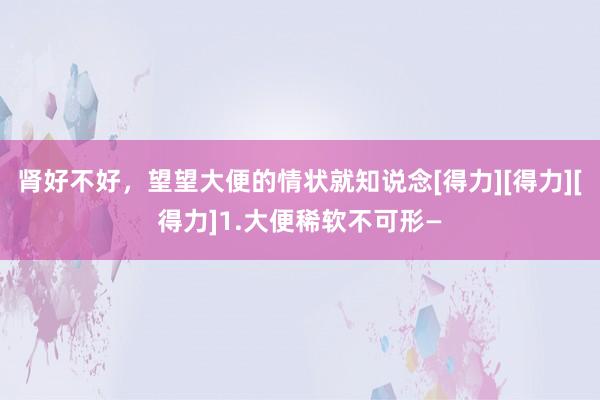肾好不好，望望大便的情状就知说念[得力][得力][得力]1.大便稀软不可形—