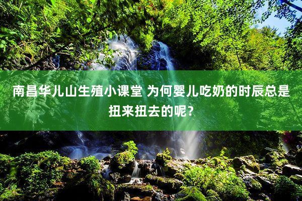 南昌华儿山生殖小课堂 为何婴儿吃奶的时辰总是扭来扭去的呢？