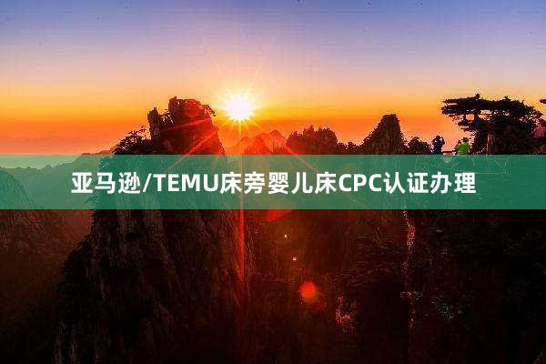 亚马逊/TEMU床旁婴儿床CPC认证办理