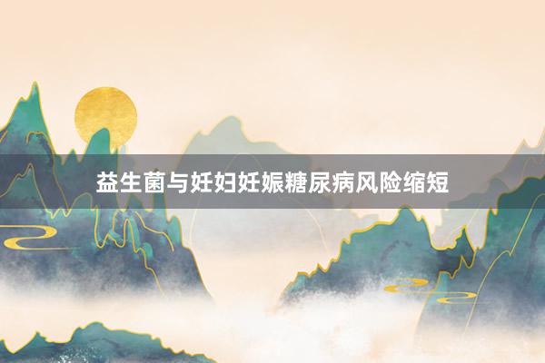 益生菌与妊妇妊娠糖尿病风险缩短
