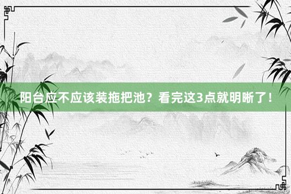 阳台应不应该装拖把池？看完这3点就明晰了！