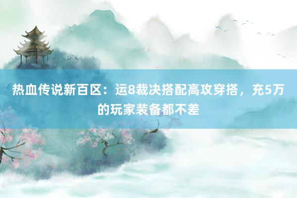 热血传说新百区：运8裁决搭配高攻穿搭，充5万的玩家装备都不差