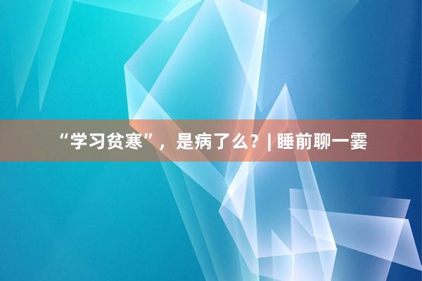 “学习贫寒”，是病了么？| 睡前聊一霎