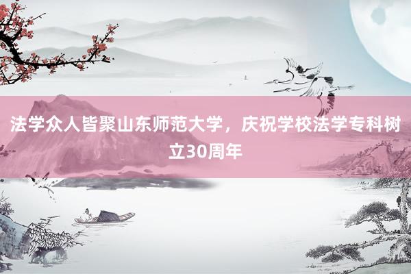 法学众人皆聚山东师范大学，庆祝学校法学专科树立30周年