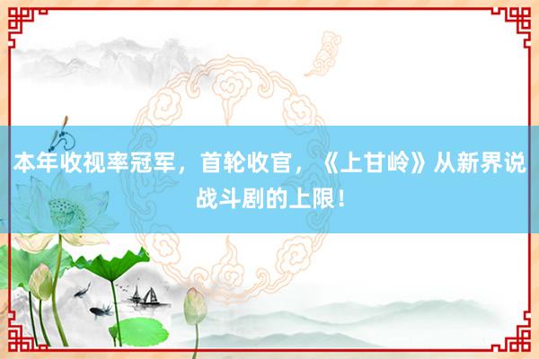 本年收视率冠军，首轮收官，《上甘岭》从新界说战斗剧的上限！