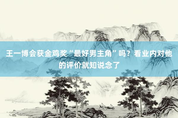 王一博会获金鸡奖“最好男主角”吗？看业内对他的评价就知说念了