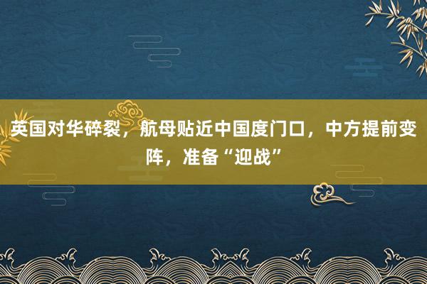 英国对华碎裂，航母贴近中国度门口，中方提前变阵，准备“迎战”