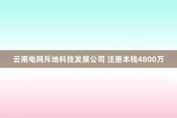 云南电网斥地科技发展公司 注册本钱4800万