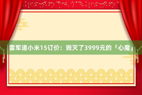 雷军道小米15订价：毁灭了3999元的「心魔」