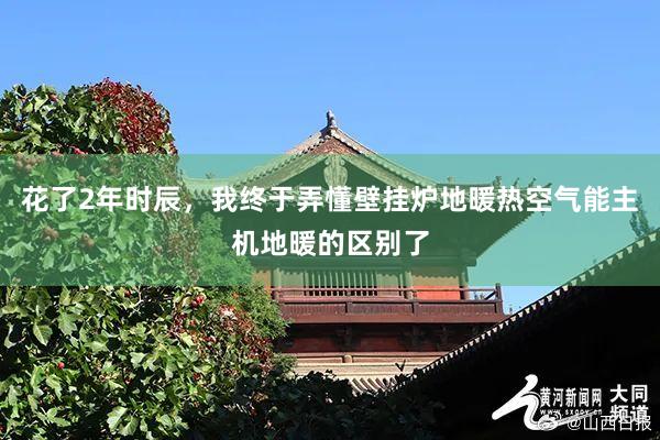 花了2年时辰，我终于弄懂壁挂炉地暖热空气能主机地暖的区别了