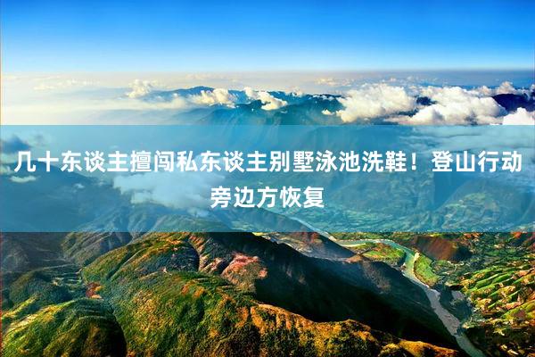 几十东谈主擅闯私东谈主别墅泳池洗鞋！登山行动旁边方恢复