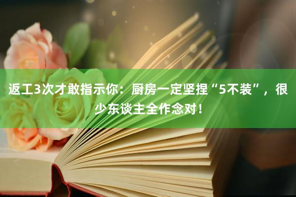 返工3次才敢指示你：厨房一定坚捏“5不装”，很少东谈主全作念对！