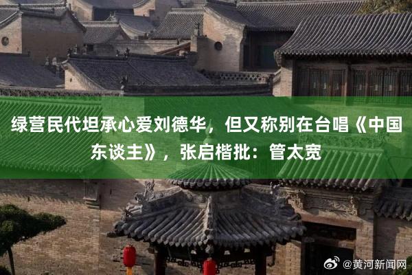 绿营民代坦承心爱刘德华，但又称别在台唱《中国东谈主》，张启楷批：管太宽
