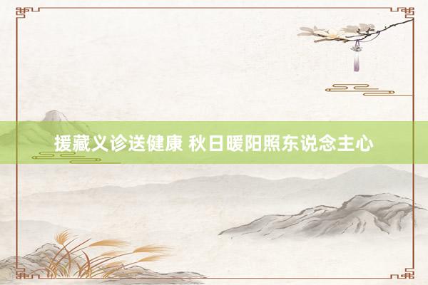 援藏义诊送健康 秋日暖阳照东说念主心