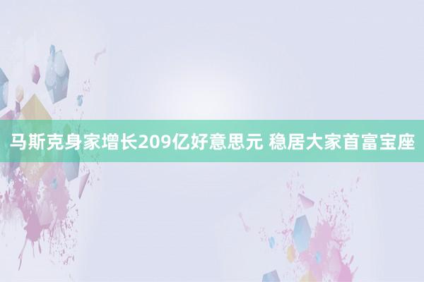 马斯克身家增长209亿好意思元 稳居大家首富宝座