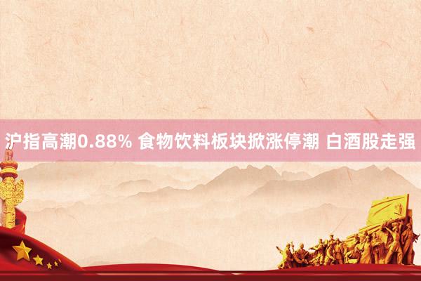 沪指高潮0.88% 食物饮料板块掀涨停潮 白酒股走强