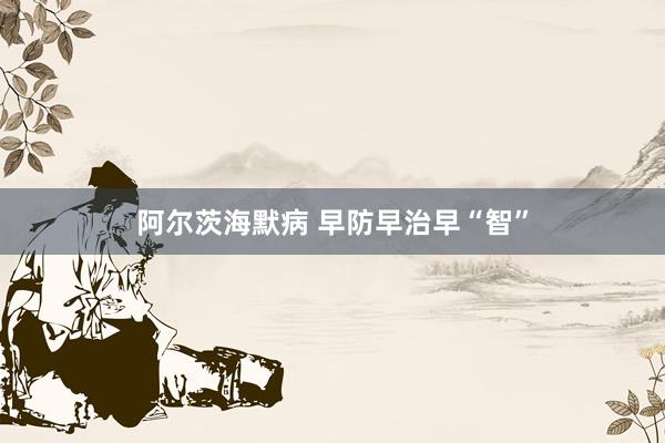 阿尔茨海默病 早防早治早“智”