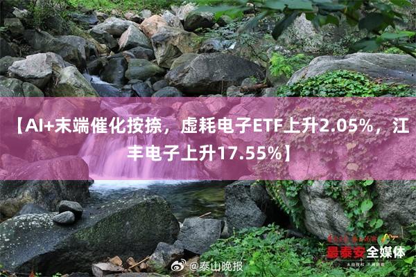 【AI+末端催化按捺，虚耗电子ETF上升2.05%，江丰电子上升17.55%】