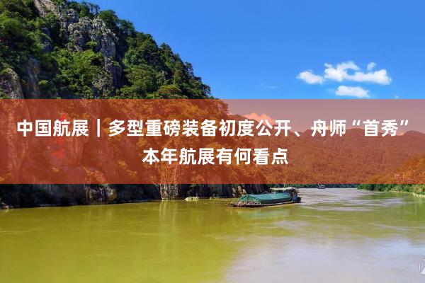 中国航展｜多型重磅装备初度公开、舟师“首秀” 本年航展有何看点