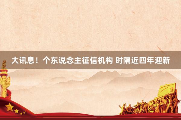 大讯息！个东说念主征信机构 时隔近四年迎新