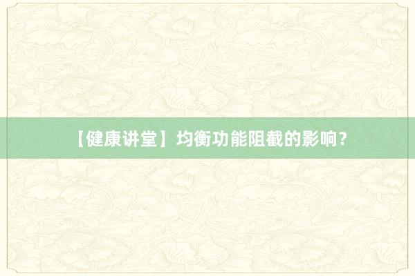 【健康讲堂】均衡功能阻截的影响？
