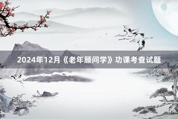 2024年12月《老年顾问学》功课考查试题