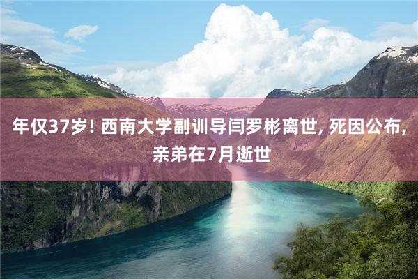 年仅37岁! 西南大学副训导闫罗彬离世, 死因公布, 亲弟在7月逝世