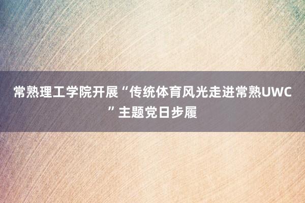 常熟理工学院开展“传统体育风光走进常熟UWC”主题党日步履