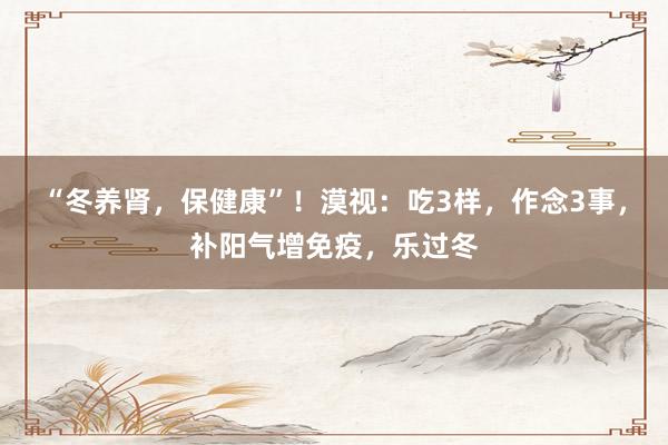 “冬养肾，保健康”！漠视：吃3样，作念3事，补阳气增免疫，乐过冬