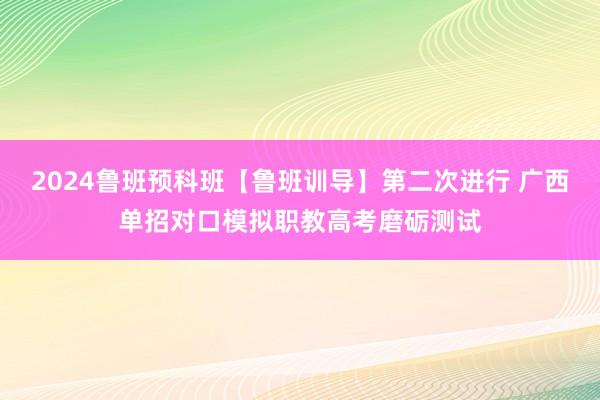 2024鲁班预科班【鲁班训导】第二次进行 广西单招对口模拟职教高考磨砺测试