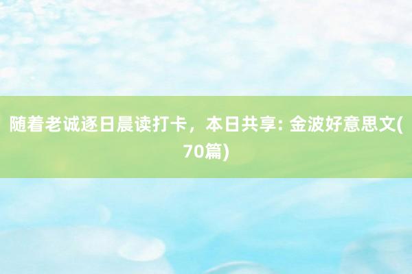 随着老诚逐日晨读打卡，本日共享: 金波好意思文(70篇)