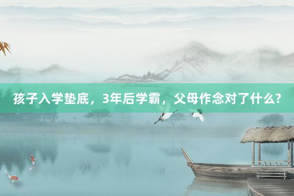 孩子入学垫底，3年后学霸，父母作念对了什么?
