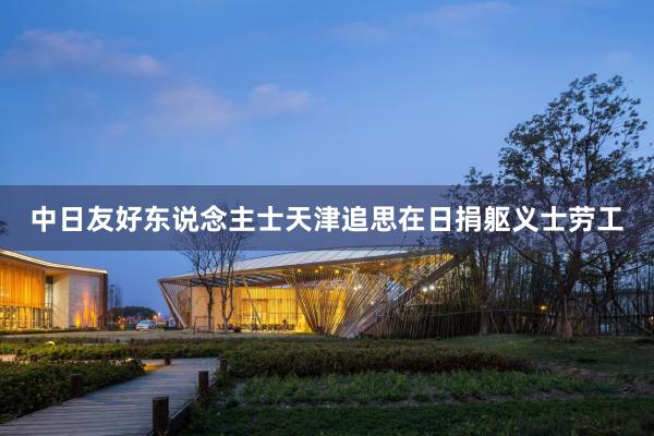 中日友好东说念主士天津追思在日捐躯义士劳工