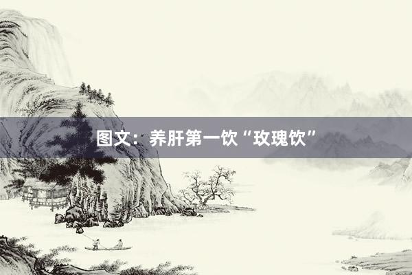 图文：养肝第一饮“玫瑰饮”