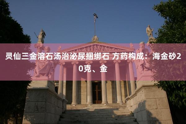 灵仙三金溶石汤治泌尿捆绑石 方药构成：海金砂20克、金