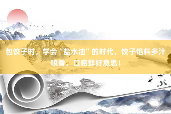 包饺子时，学会“盐水油”的时代，饺子馅料多汁喷香，口感鲜好意思！