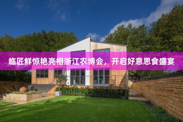 临匠鲜惊艳亮相浙江农博会，开启好意思食盛宴