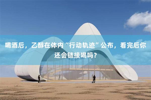 喝酒后，乙醇在体内“行动轨迹”公布，看完后你还会链接喝吗？