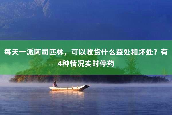 每天一派阿司匹林，可以收货什么益处和坏处？有4种情况实时停药