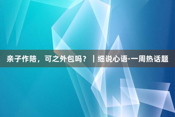 亲子作陪，可之外包吗？｜细说心语·一周热话题