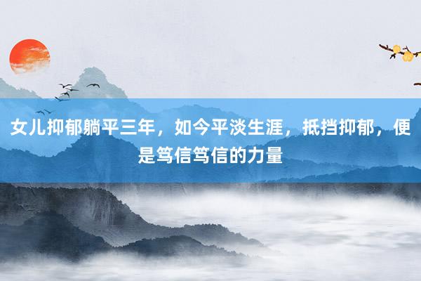 女儿抑郁躺平三年，如今平淡生涯，抵挡抑郁，便是笃信笃信的力量